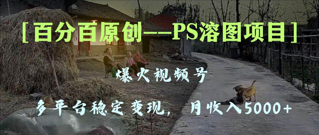 百分百原创，多平台稳定变现5000 ，爆火视频号的PS溶图项目，手把手教你上手！-搞钱帮