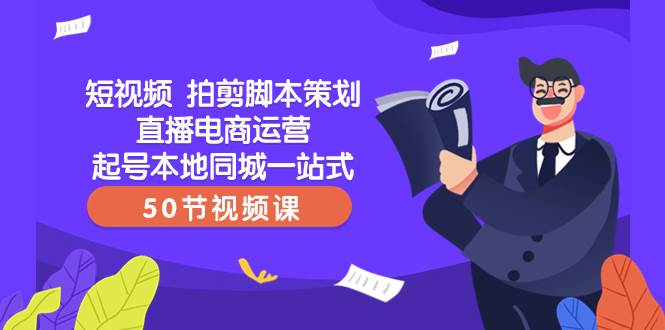 短视频 拍剪脚本策划直播电商运营起号本地同城一站式（50节视频课）-搞钱帮