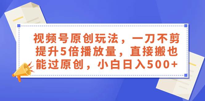 视频号原创玩法，一刀不剪提升5倍播放量，直接搬也能过原创，小白日入500-搞钱帮